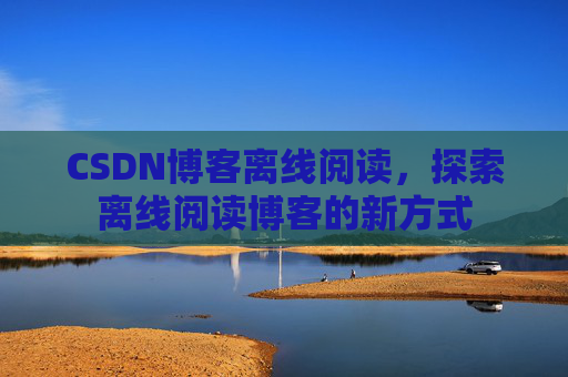 CSDN博客离线阅读，探索离线阅读博客的新方式